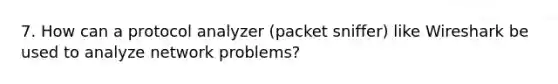 7. How can a protocol analyzer (packet sniffer) like Wireshark be used to analyze network problems?