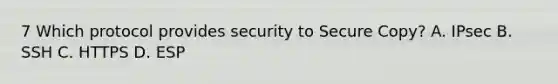 7 Which protocol provides security to Secure Copy? A. IPsec B. SSH C. HTTPS D. ESP