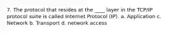 7. The protocol that resides at the ____ layer in the TCP/IP protocol suite is called Internet Protocol (IP). a. Application c. Network b. Transport d. network access