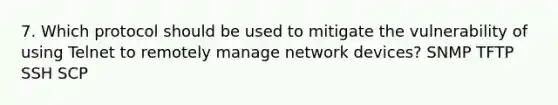 7. Which protocol should be used to mitigate the vulnerability of using Telnet to remotely manage network devices? SNMP TFTP SSH SCP