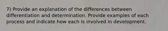 7) Provide an explanation of the differences between differentiation and determination. Provide examples of each process and indicate how each is involved in development.