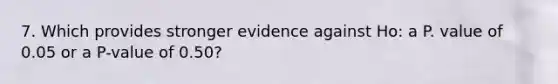 7. Which provides stronger evidence against Ho: a P. value of 0.05 or a P-value of 0.50?