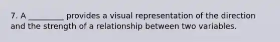 7. A _________ provides a visual representation of the direction and the strength of a relationship between two variables.