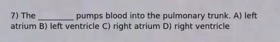 7) The _________ pumps blood into the pulmonary trunk. A) left atrium B) left ventricle C) right atrium D) right ventricle