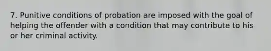 7. Punitive conditions of probation are imposed with the goal of helping the offender with a condition that may contribute to his or her criminal activity.