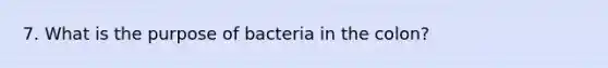 7. What is the purpose of bacteria in the colon?