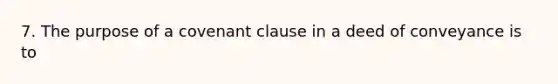 7. The purpose of a covenant clause in a deed of conveyance is to