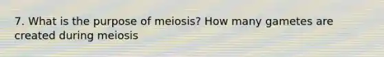 7. What is the purpose of meiosis? How many gametes are created during meiosis