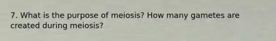 7. What is the purpose of meiosis? How many gametes are created during meiosis?