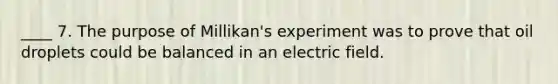 ____ 7. The purpose of Millikan's experiment was to prove that oil droplets could be balanced in an electric field.