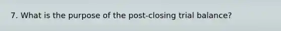 7. What is the purpose of the post-closing trial balance?