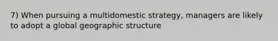 7) When pursuing a multidomestic strategy, managers are likely to adopt a global geographic structure