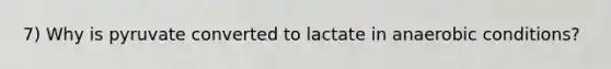 7) Why is pyruvate converted to lactate in anaerobic conditions?