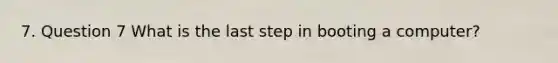 7. Question 7 What is the last step in booting a computer?