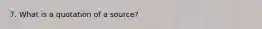 7. What is a quotation of a source?