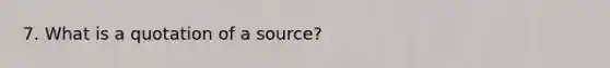 7. What is a quotation of a source?