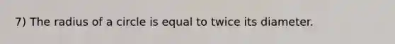 7) The radius of a circle is equal to twice its diameter.