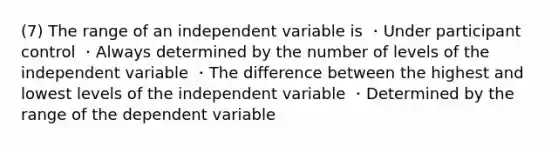 (7) The range of an independent variable is ・Under participant control ・Always determined by the number of levels of the independent variable ・The difference between the highest and lowest levels of the independent variable ・Determined by the range of the dependent variable