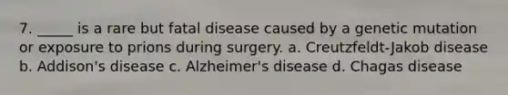 7. _____ is a rare but fatal disease caused by a genetic mutation or exposure to prions during surgery. a. Creutzfeldt-Jakob disease b. Addison's disease c. Alzheimer's disease d. Chagas disease