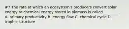 #7 The rate at which an ecosystem's producers convert solar energy to chemical energy stored in biomass is called ________. A. primary productivity B. energy flow C. chemical cycle D. trophic structure