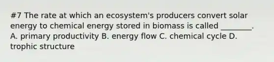 #7 The rate at which an ecosystem's producers convert solar energy to chemical energy stored in biomass is called ________. A. primary productivity B. energy flow C. chemical cycle D. trophic structure