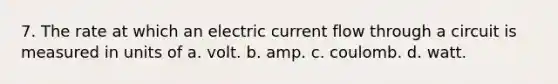 7. The rate at which an electric current flow through a circuit is measured in units of a. volt. b. amp. c. coulomb. d. watt.