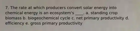 7. The rate at which producers convert solar energy into chemical energy is an ecosystem's ____. a. standing crop biomass b. biogeochemical cycle c. net primary productivity d. efficiency e. gross primary productivity