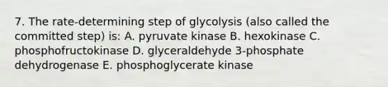 7. The rate-determining step of glycolysis (also called the committed step) is: A. pyruvate kinase B. hexokinase C. phosphofructokinase D. glyceraldehyde 3-phosphate dehydrogenase E. phosphoglycerate kinase