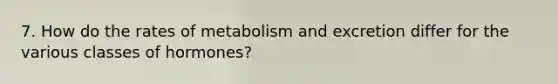 7. How do the rates of metabolism and excretion differ for the various classes of hormones?