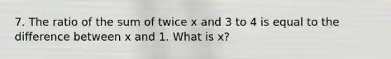 7. The ratio of the sum of twice x and 3 to 4 is equal to the difference between x and 1. What is x?