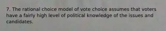 7. The rational choice model of vote choice assumes that voters have a fairly high level of political knowledge of the issues and candidates.