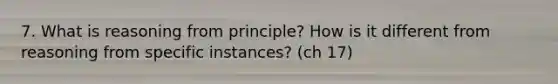 7. What is reasoning from principle? How is it different from reasoning from specific instances? (ch 17)