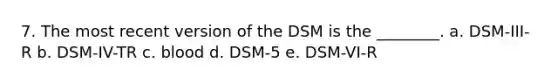 7. The most recent version of the DSM is the ________. a. DSM-III-R b. DSM-IV-TR c. blood d. DSM-5 e. DSM-VI-R