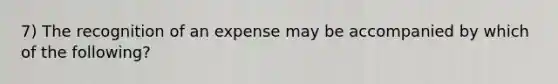 7) The recognition of an expense may be accompanied by which of the following?