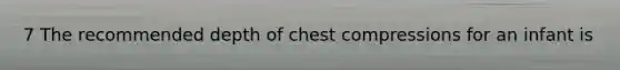 7 The recommended depth of chest compressions for an infant is