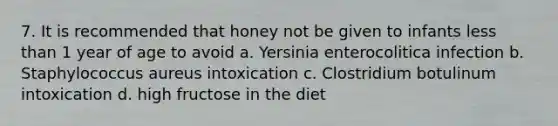 7. It is recommended that honey not be given to infants <a href='https://www.questionai.com/knowledge/k7BtlYpAMX-less-than' class='anchor-knowledge'>less than</a> 1 year of age to avoid a. Yersinia enterocolitica infection b. Staphylococcus aureus intoxication c. Clostridium botulinum intoxication d. high fructose in the diet