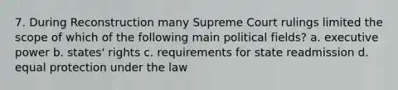 7. During Reconstruction many Supreme Court rulings limited the scope of which of the following main political fields? a. executive power b. states' rights c. requirements for state readmission d. equal protection under the law