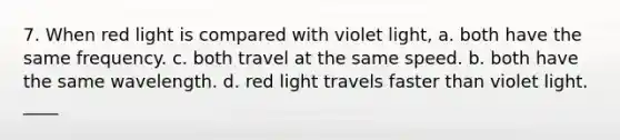 7. When red light is compared with violet light, a. both have the same frequency. c. both travel at the same speed. b. both have the same wavelength. d. red light travels faster than violet light. ____