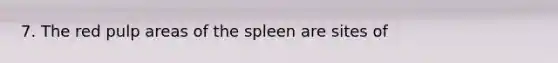 7. The red pulp areas of the spleen are sites of