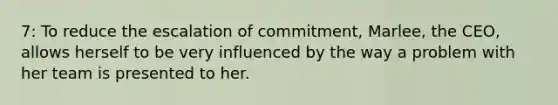 7: To reduce the escalation of commitment, Marlee, the CEO, allows herself to be very influenced by the way a problem with her team is presented to her.