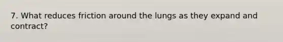 7. What reduces friction around the lungs as they expand and contract?