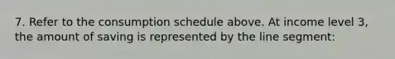 7. Refer to the consumption schedule above. At income level 3, the amount of saving is represented by the line segment: