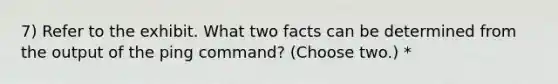 7) Refer to the exhibit. What two facts can be determined from the output of the ping command? (Choose two.) *