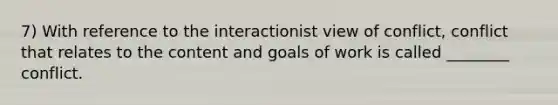 7) With reference to the interactionist view of conflict, conflict that relates to the content and goals of work is called ________ conflict.