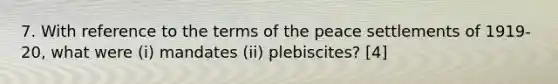 7. With reference to the terms of the peace settlements of 1919-20, what were (i) mandates (ii) plebiscites? [4]