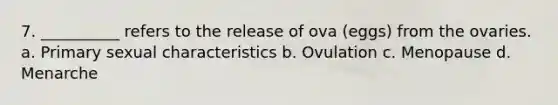 7. __________ refers to the release of ova (eggs) from the ovaries. a. Primary sexual characteristics b. Ovulation c. Menopause d. Menarche