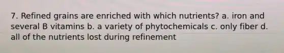 7. Refined grains are enriched with which nutrients? a. iron and several B vitamins b. a variety of phytochemicals c. only fiber d. all of the nutrients lost during refinement