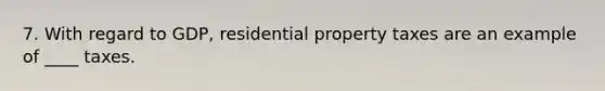 7. With regard to GDP, residential property taxes are an example of ____ taxes.