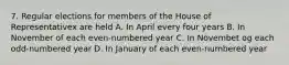 7. Regular elections for members of the House of Representativex are held A. In April every four years B. In November of each even-numbered year C. In Novembet og each odd-numbered year D. In January of each even-numbered year