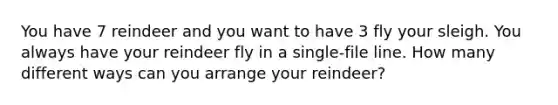 You have 7 reindeer and you want to have 3 fly your sleigh. You always have your reindeer fly in a single-file line. How many different ways can you arrange your reindeer?